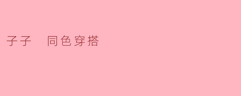 「同色系穿搭美学:子子搭配的简约与高级感」